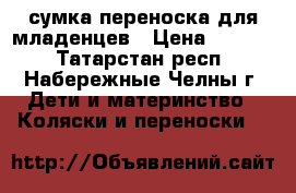 сумка переноска для младенцев › Цена ­ 1 200 - Татарстан респ., Набережные Челны г. Дети и материнство » Коляски и переноски   